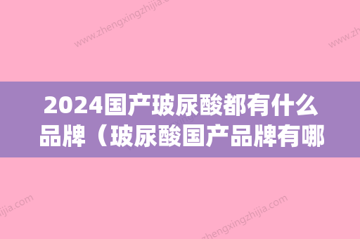 2024国产玻尿酸都有什么品牌（玻尿酸国产品牌有哪些）(目前比较好的玻尿酸是哪款)