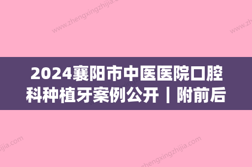 2024襄阳市中医医院口腔科种植牙案例公开｜附前后对比图(襄阳哪里种植牙技术比较好)