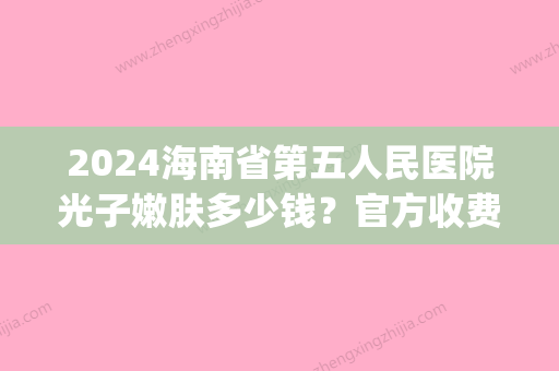 2024海南省第五人民医院光子嫩肤多少钱？官方收费详情及案例公布(一位小数向右移动一位比原数大27原数是多少)