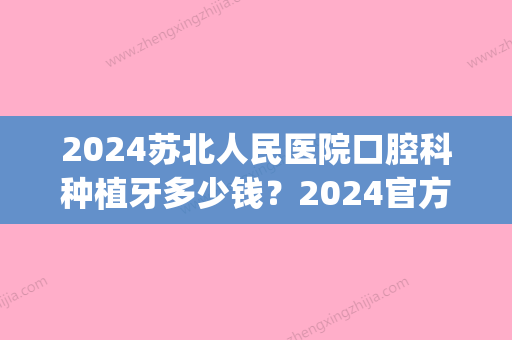 2024苏北人民医院口腔科种植牙多少钱？2024官方收费标准及案例公布(江苏省口腔医院种植牙价格)