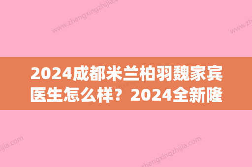 2024成都米兰柏羽魏家宾医生怎么样？2024全新隆胸案例及果图公布(成都米兰柏羽医院的刘建医生)