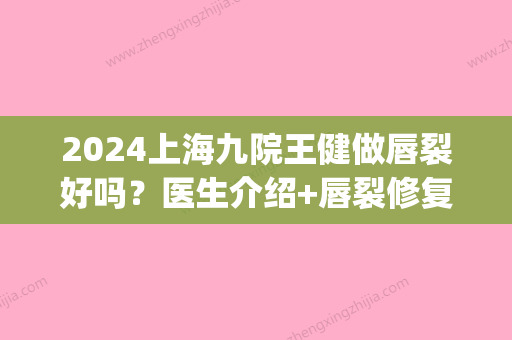 2024上海九院王健做唇裂好吗？医生介绍+唇裂修复案例(上海九院王建医生做过的单侧唇裂手术后图片)