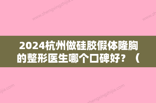 2024杭州做硅胶假体隆胸的整形医生哪个口碑好？（哪里做假体隆胸技术好）