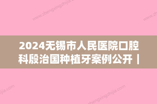 2024无锡市人民医院口腔科殷治国种植牙案例公开｜附前后对比图(无锡口腔医院 种植牙)