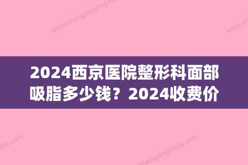 2024西京医院整形科面部吸脂多少钱？2024收费价目表及案例一览(西京医院美容科价格2024)