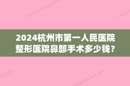 2024杭州市第一人民医院整形医院鼻部手术多少钱？术后恢复果展示(杭州鼻综合多少钱)