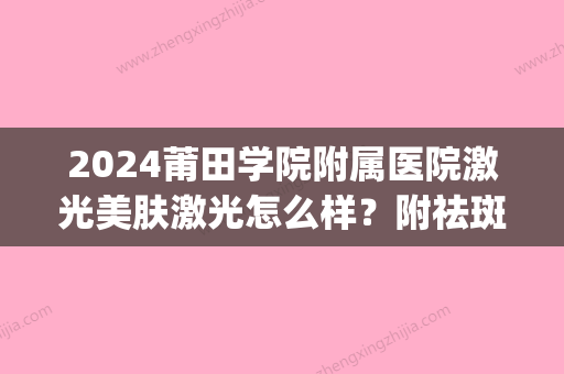 2024莆田学院附属医院激光美肤激光怎么样？附祛斑案例(莆田三甲医院光子嫩肤)