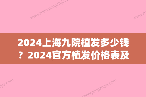 2024上海九院植发多少钱？2024官方植发价格表及案例公开(上海九院植发2000要多少钱)