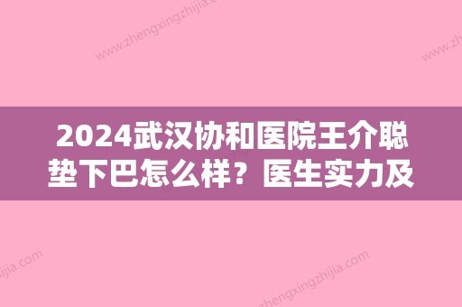 2024武汉协和医院王介聪垫下巴怎么样？医生实力及案例展示