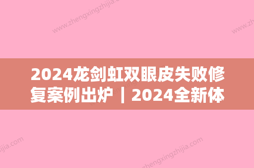 2024龙剑虹双眼皮失败修复案例出炉｜2024全新体验案例公布