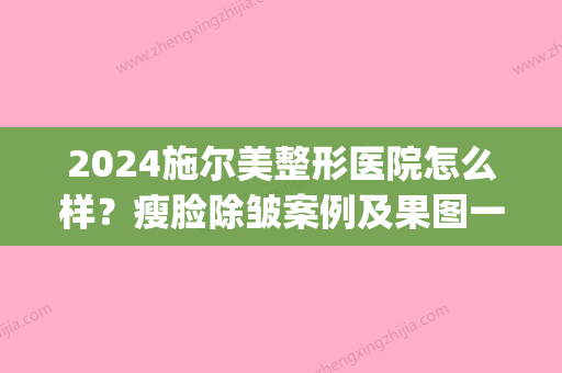 2024施尔美整形医院怎么样？瘦脸除皱案例及果图一览(施尔美整形外科医院)