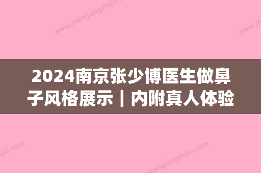 2024南京张少博医生做鼻子风格展示｜内附真人体验果图(张少博做鼻子好吗)