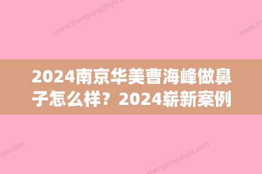 2024南京华美曹海峰做鼻子怎么样？2024崭新案例公布｜持续更新中(华美曹海峰院长做的鼻子怎么样)