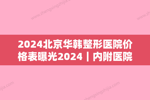 2024北京华韩整形医院价格表曝光2024｜内附医院医生全新简介