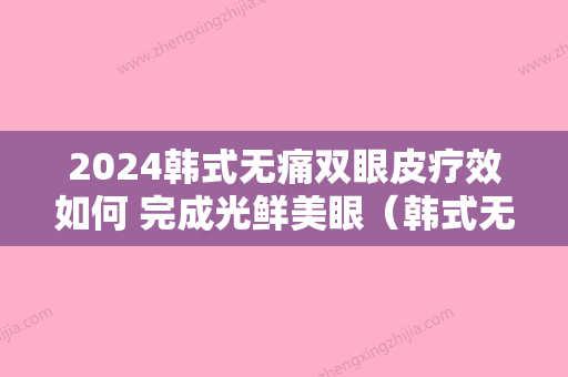 2024韩式无痛双眼皮疗效如何 完成光鲜美眼（韩式无痕双眼皮注意事项）