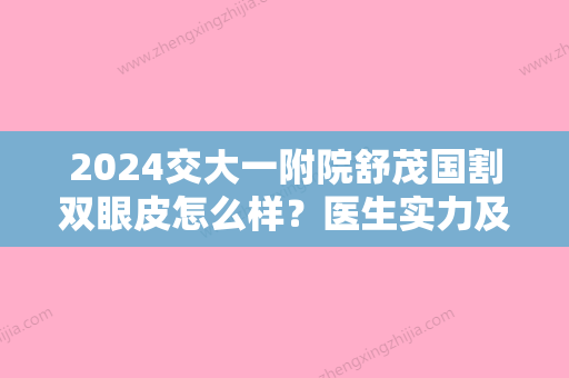 2024交大一附院舒茂国割双眼皮怎么样？医生实力及案例展示