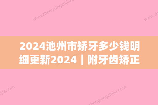 2024池州市矫牙多少钱明细更新2024｜附牙齿矫正案例(池州补牙价格多少)