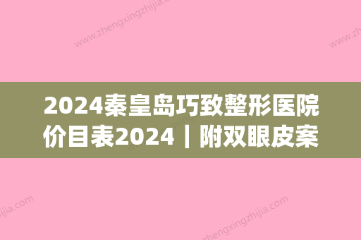 2024秦皇岛巧致整形医院价目表2024｜附双眼皮案例(秦皇岛巧致双眼皮谁做得好)