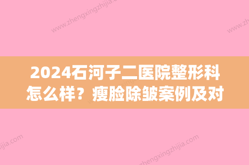 2024石河子二医院整形科怎么样？瘦脸除皱案例及对比图分享(石河子二医院双眼皮)