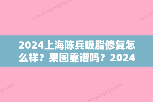 2024上海陈兵吸脂修复怎么样？果图靠谱吗？2024全新案例公布