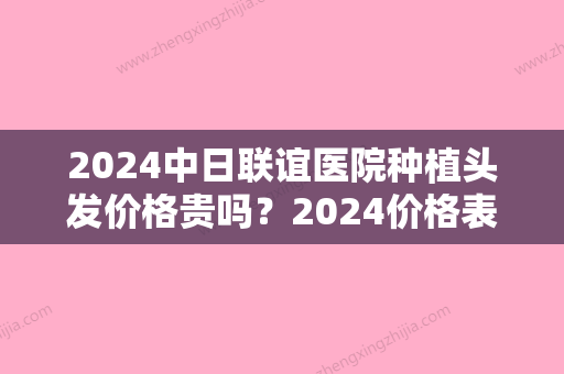 2024中日联谊医院种植头发价格贵吗？2024价格表及案例展示