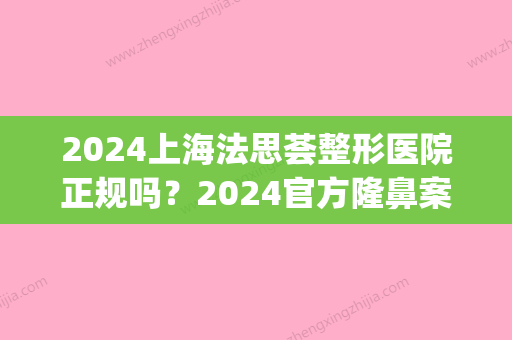 2024上海法思荟整形医院正规吗？2024官方隆鼻案例公开(上海法思荟医疗美容怎么样)