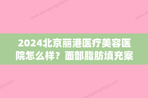 2024北京丽港医疗美容医院怎么样？面部脂肪填充案例公布(北京丽港医疗美容整形)