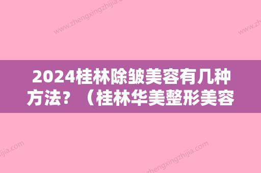 2024桂林除皱美容有几种方法？（桂林华美整形美容）