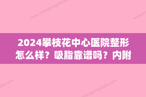 2024攀枝花中心医院整形怎么样？吸脂靠谱吗？内附崭新案例(攀枝花排名第一的整形医院)