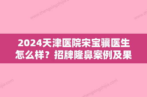 2024天津医院宋宝骥医生怎么样？招牌隆鼻案例及果图展示