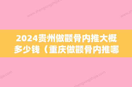 2024贵州做颧骨内推大概多少钱（重庆做颧骨内推哪里好）(贵阳颧骨内推)