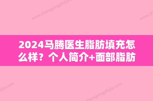 2024马腾医生脂肪填充怎么样？个人简介+面部脂肪填充案例