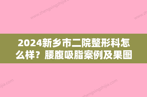 2024新乡市二院整形科怎么样？腰腹吸脂案例及果图展示