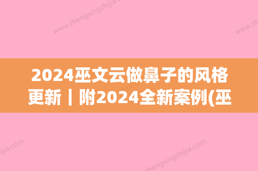 2024巫文云做鼻子的风格更新｜附2024全新案例(巫文云鼻子做得好吗)