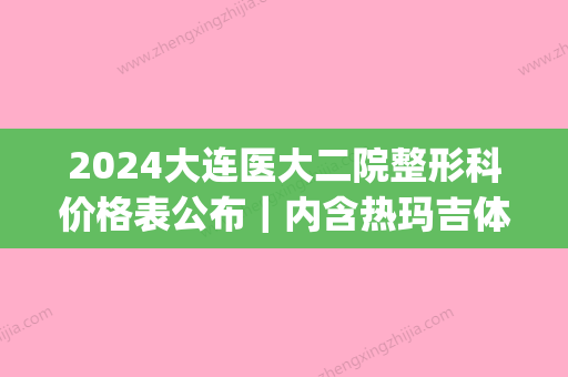 2024大连医大二院整形科价格表公布｜内含热玛吉体验案例(大连医大二院美容整形科)