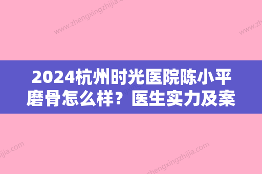 2024杭州时光医院陈小平磨骨怎么样？医生实力及案例公开