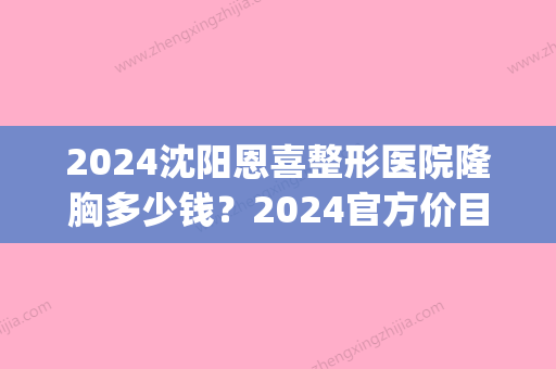 2024沈阳恩喜整形医院隆胸多少钱？2024官方价目表+案例分享(沈阳恩喜整形医院电话号码)