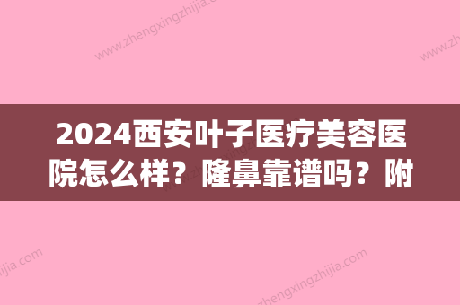 2024西安叶子医疗美容医院怎么样？隆鼻靠谱吗？附真人体验案例(西安叶子整形医院正规吗)