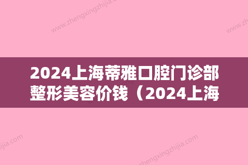 2024上海蒂雅口腔门诊部整形美容价钱（2024上海蒂雅口腔门诊部整形美容价钱多少）