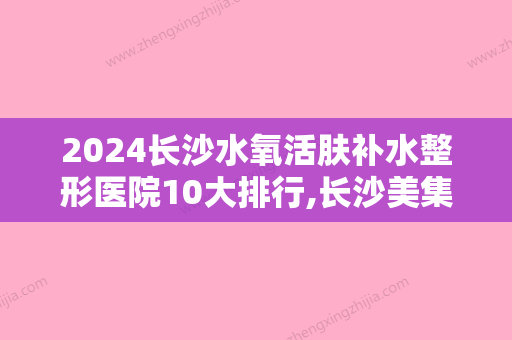 2024长沙水氧活肤补水整形医院10大排行,长沙美集医疗美容门诊部实力上榜