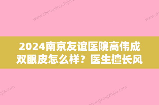 2024南京友谊医院高伟成双眼皮怎么样？医生擅长风格及真实案例分享~