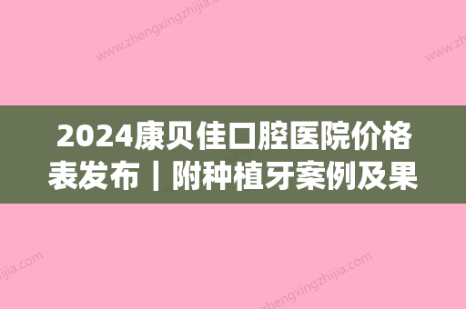 2024康贝佳口腔医院价格表发布｜附种植牙案例及果图(康贝佳医院种牙多少钱)