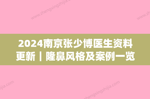 2024南京张少博医生资料更新｜隆鼻风格及案例一览(南京张少博医生做鼻子)