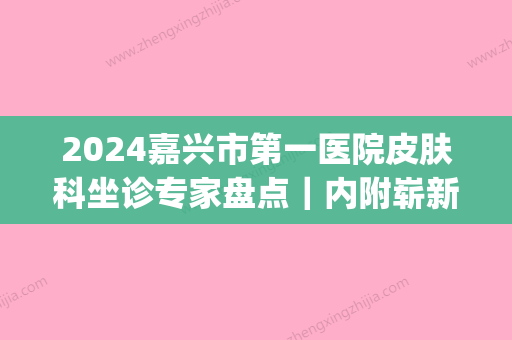 2024嘉兴市第一医院皮肤科坐诊专家盘点｜内附崭新收费价目表(嘉兴一院皮肤科专家周四门诊)