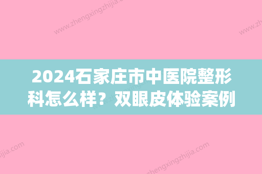 2024石家庄市中医院整形科怎么样？双眼皮体验案例分享(石家庄三甲医院做双眼皮)