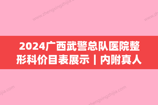 2024广西武警总队医院整形科价目表展示｜内附真人隆鼻案例(广西医科大整形美容科价格表)