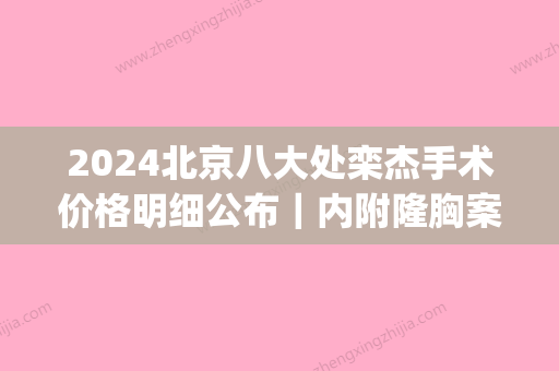 2024北京八大处栾杰手术价格明细公布｜内附隆胸案例(八大处栾杰手术怎样)