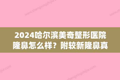 2024哈尔滨美奇整形医院隆鼻怎么样？附较新隆鼻真人案例及价目表~(哈尔滨隆鼻整形整容医院)