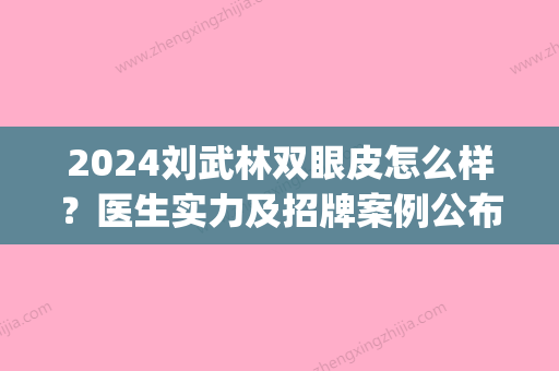 2024刘武林双眼皮怎么样？医生实力及招牌案例公布(刘武林 双眼皮)