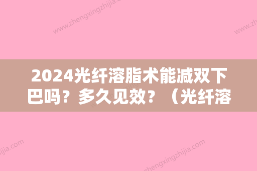 2024光纤溶脂术能减双下巴吗？多久见效？（光纤溶脂术能减双下巴吗?多久见效果）